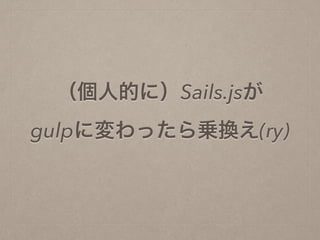 （個人的に）Sails.jsが
gulpに変わったら乗換え(ry)
 