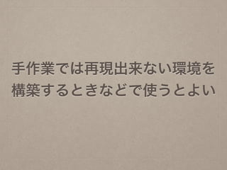 手作業では再現出来ない環境を
構築するときなどで使うとよい
 