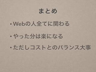 まとめ
• Webの人全てに関わる
• やった分は楽になる
• ただしコストとのバランス大事
 
