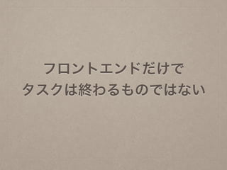 フロントエンドだけで
タスクは終わるものではない
 