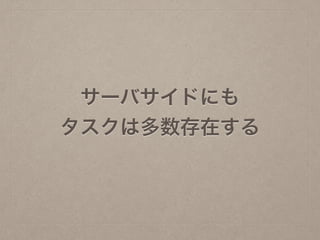 サーバサイドにも
タスクは多数存在する
 