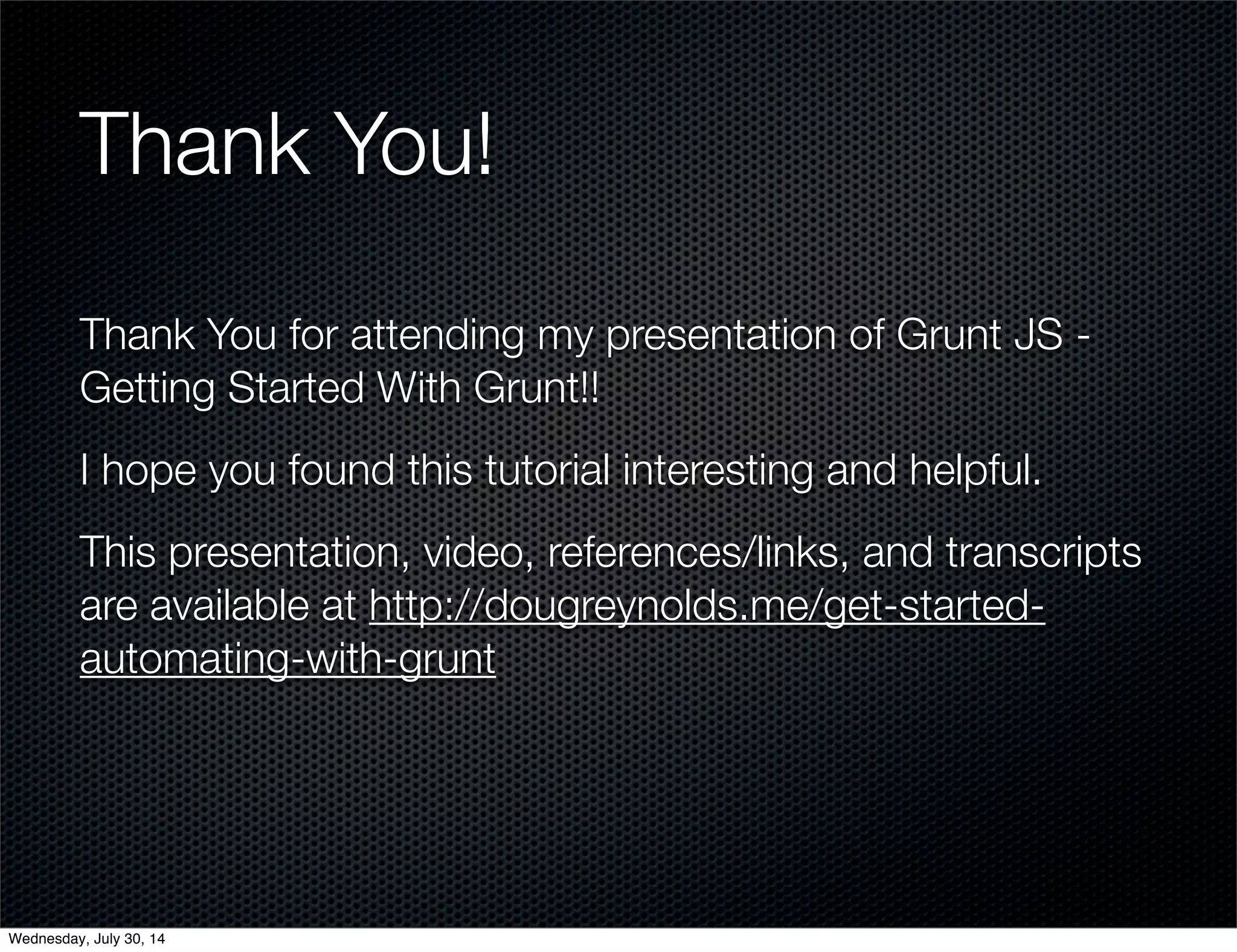 Thank You!
Thank You for attending my presentation of Grunt JS -
Getting Started With Grunt!!
I hope you found this tutorial interesting and helpful.
This presentation, video, references/links, and transcripts
are available at http://dougreynolds.me/get-started-
automating-with-grunt
Wednesday, July 30, 14
 