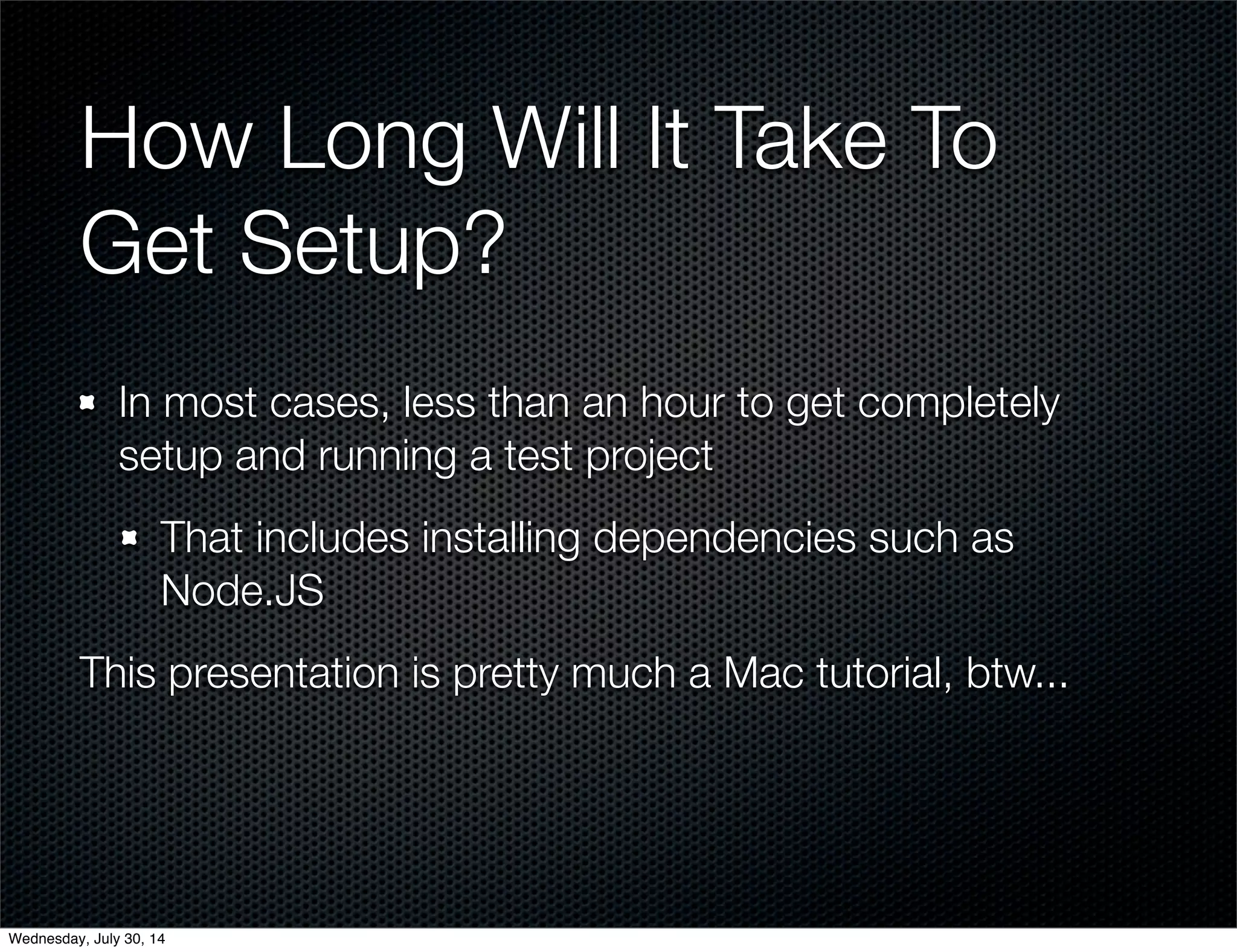 How Long Will It Take To
Get Setup?
In most cases, less than an hour to get completely
setup and running a test project
That includes installing dependencies such as
Node.JS
This presentation is pretty much a Mac tutorial, btw...
Wednesday, July 30, 14
 