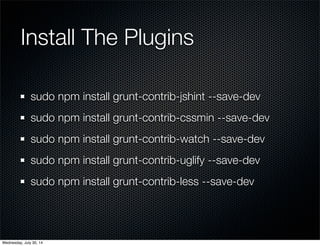 Install The Plugins
sudo npm install grunt-contrib-jshint --save-dev
sudo npm install grunt-contrib-cssmin --save-dev
sudo npm install grunt-contrib-watch --save-dev
sudo npm install grunt-contrib-uglify --save-dev
sudo npm install grunt-contrib-less --save-dev
Wednesday, July 30, 14
 