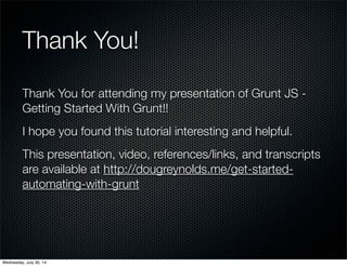 Thank You!
Thank You for attending my presentation of Grunt JS -
Getting Started With Grunt!!
I hope you found this tutorial interesting and helpful.
This presentation, video, references/links, and transcripts
are available at http://dougreynolds.me/get-started-
automating-with-grunt
Wednesday, July 30, 14
 