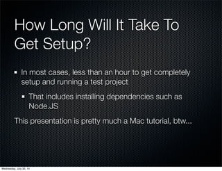 How Long Will It Take To
Get Setup?
In most cases, less than an hour to get completely
setup and running a test project
That includes installing dependencies such as
Node.JS
This presentation is pretty much a Mac tutorial, btw...
Wednesday, July 30, 14
 