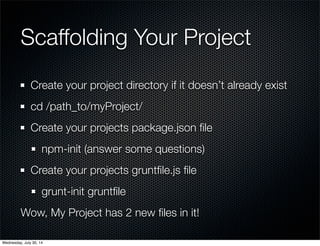 Scaffolding Your Project
Create your project directory if it doesn’t already exist
cd /path_to/myProject/
Create your projects package.json ﬁle
npm-init (answer some questions)
Create your projects gruntﬁle.js ﬁle
grunt-init gruntﬁle
Wow, My Project has 2 new ﬁles in it!
Wednesday, July 30, 14
 