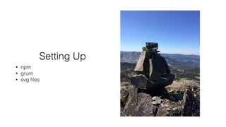 Setting Up
• npm
• grunt
• svg ﬁles
 