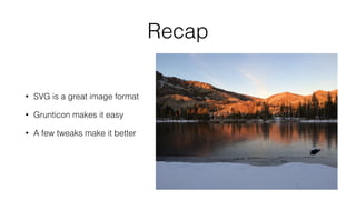 Recap
• SVG is a great image format
• Grunticon makes it easy
• A few tweaks make it better
 