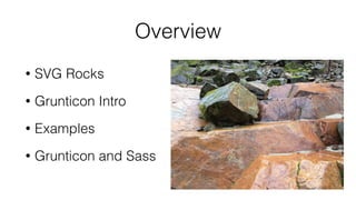 Overview
• SVG Rocks
• Grunticon Intro
• Examples
• Grunticon and Sass
 