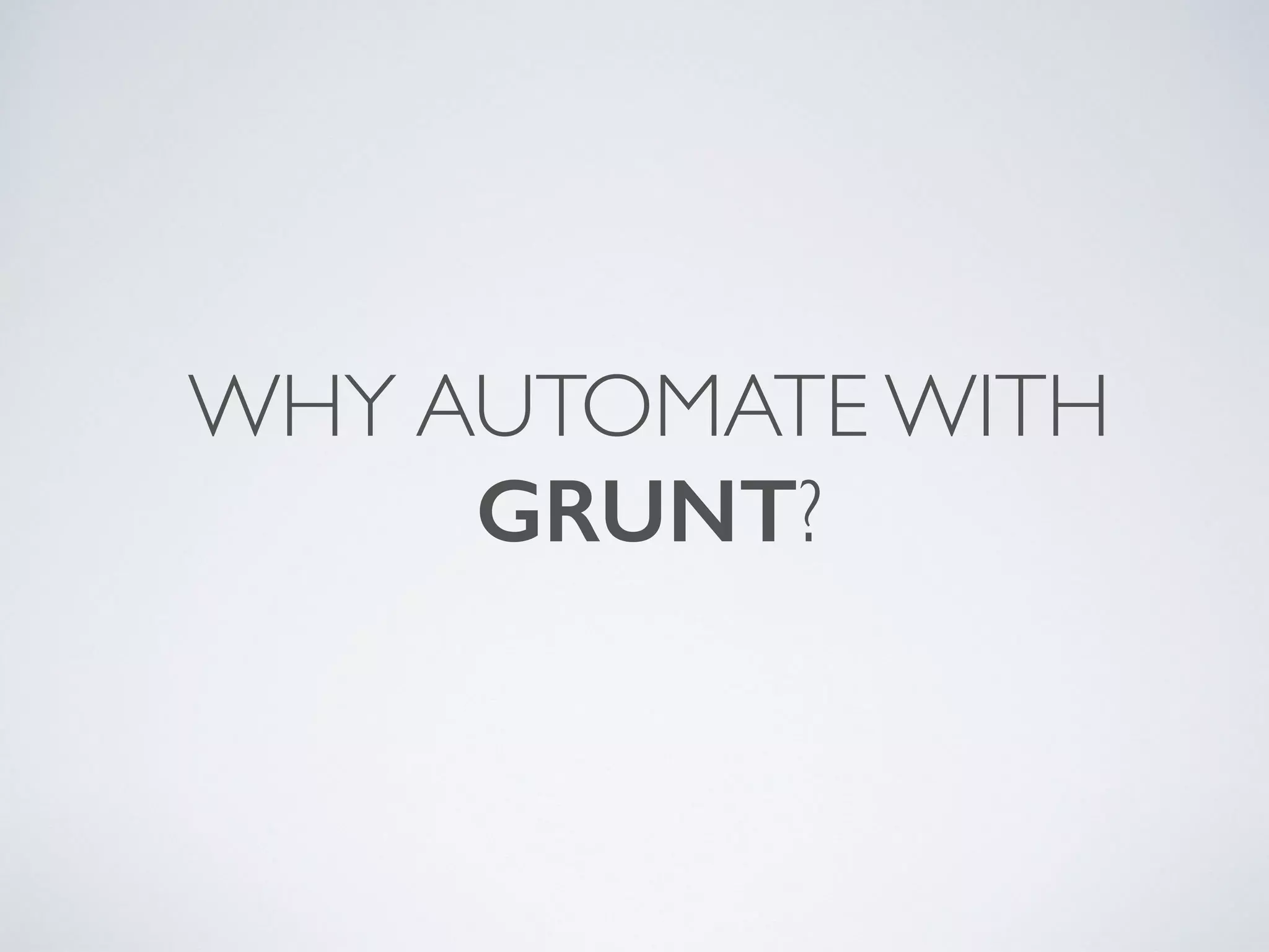 WHY AUTOMATE WITH
GRUNT?
 