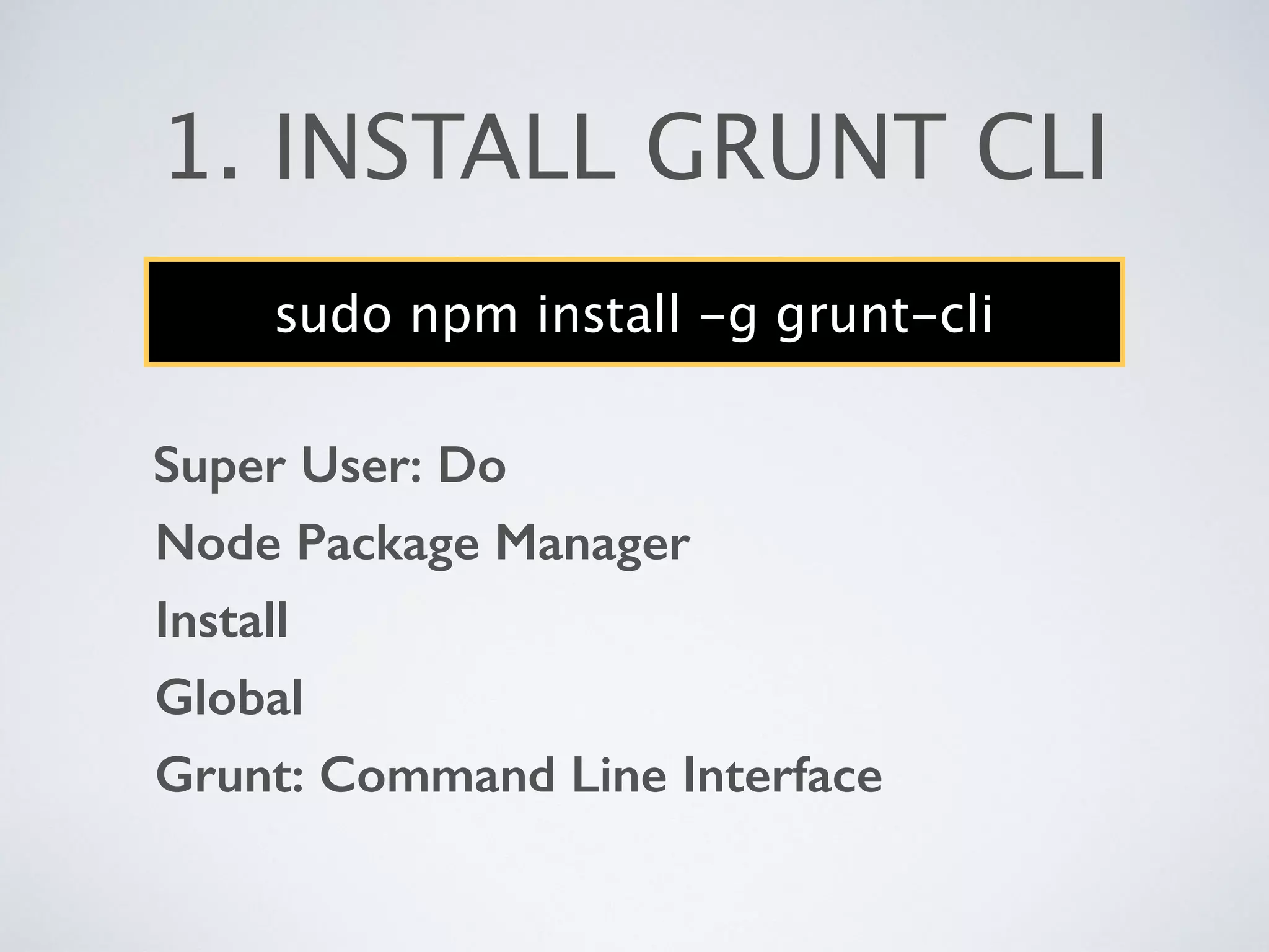 1. INSTALL GRUNT CLI
sudo npm install -g grunt-cli
Node Package Manager
Global
Grunt: Command Line Interface
Install
Super User: Do
 