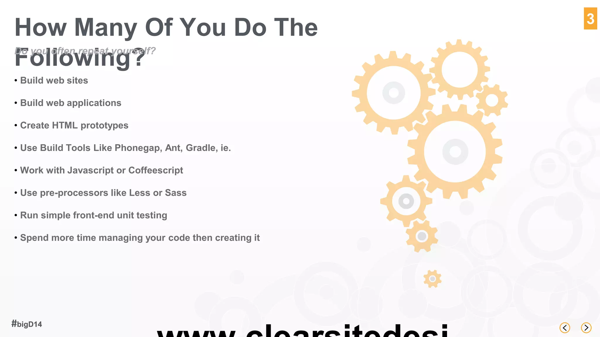 www.clearsitedesi 
#bigD14 
3 
How Many Of You Do The 
Following? Do you often repeat yourself? 
• Build web sites 
• Build web applications 
• Create HTML prototypes 
• Use Build Tools Like Phonegap, Ant, Gradle, ie. 
• Work with Javascript or Coffeescript 
• Use pre-processors like Less or Sass 
• Run simple front-end unit testing 
• Spend more time managing your code then creating it 
 