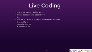 Live Coding
11
– Plugin de base et hello World
– Bower: Gestions des dépendances
– Sass
– Jasmine & CasperJs : Tests automatisés du front
– Browserify :
●
Modularisation
●
Transpilation
 