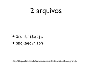 2 arquivos
•Gruntfile.js
•package.json
http://blog.caelum.com.br/automacao-de-build-de-front-end-com-grunt-js/