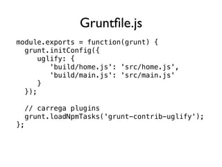 module.exports = function(grunt) {
grunt.initConfig({
uglify: {
'build/home.js': 'src/home.js',
'build/main.js': 'src/main.js'
}
});
// carrega plugins
grunt.loadNpmTasks('grunt-contrib-uglify');
};
Gruntfile.js