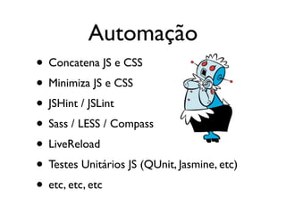 • Concatena JS e CSS
• Minimiza JS e CSS
• JSHint / JSLint
• Sass / LESS / Compass
• LiveReload
• Testes Unitários JS (QUnit, Jasmine, etc)
• etc, etc, etc
Automação