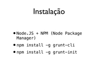 Instalação
•Node.JS + NPM (Node Package
Manager)
•npm install -g grunt-cli
•npm install -g grunt-init