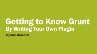 Getting to Know Grunt
By Writing Your Own Plugin
@jamiestrachan
 