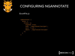 CONFIGURING NGANNOTATE
ngAnnotate: {
dist: {
files: [{
expand: true,
cwd: '.tmp/concat/scripts',
src: '*.js',
dest: '.tmp/concat/scripts'
}]
}
}
GruntFile.js
 