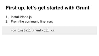 First up, let’s get started with Grunt
1. Install Node.js
2. From the command line, run:
npm install grunt-cli -g

 