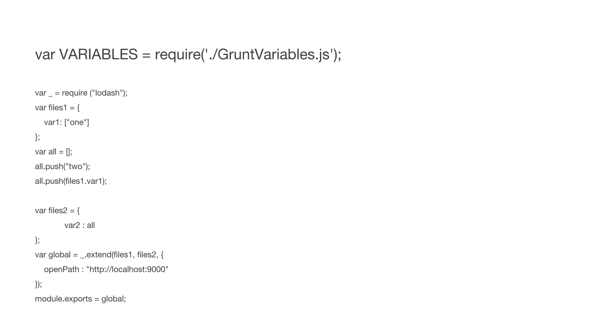 var VARIABLES = require('./GruntVariables.js');
var _ = require ("lodash");
var files1 = {
var1: ["one"]
};
var all = [];
all.push("two");
all.push(files1.var1);
var files2 = {
var2 : all
};
var global = _.extend(files1, files2, {
openPath : "http://localhost:9000"
});
module.exports = global;
 