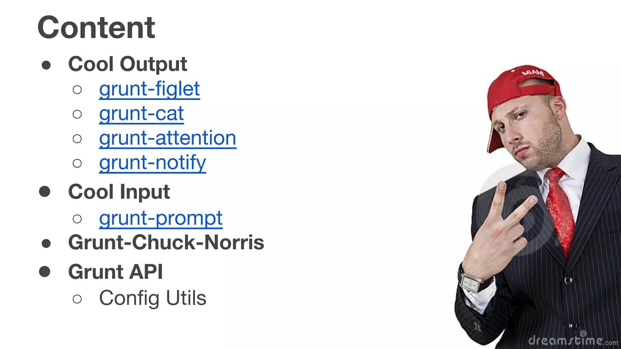 Content
● Cool Output
○ grunt-figlet
○ grunt-cat
○ grunt-attention
○ grunt-notify
● Cool Input
○ grunt-prompt
● Grunt-Chuck-Norris
● Grunt API
○ Config Utils
 