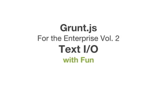 Grunt.js
For the Enterprise Vol. 2
Text I/O
with Fun
 