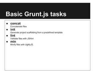 Basic Grunt.js tasks
● concat
  Concatenate files
● init
  Generate project scaffolding from a predefined template
● lint
  Validate files with JSHint
● min
  Minify files with UglifyJS.
 