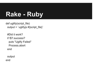 Rake - Ruby
def uglify(script_file)
 output = `uglifyjs #{script_file}`

 #Did it work?
 if !$?.success?
   puts "Uglify Failed"
   Process.abort
 end

 output
end
 