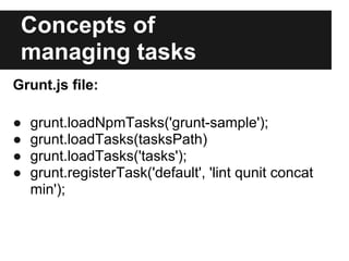 Concepts of
 managing tasks
Grunt.js file:

●   grunt.loadNpmTasks('grunt-sample');
●   grunt.loadTasks(tasksPath)
●   grunt.loadTasks('tasks');
●   grunt.registerTask('default', 'lint qunit concat
    min');
 