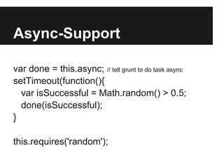 Async-Support

var done = this.async; // tell grunt to do task async
setTimeout(function(){
  var isSuccessful = Math.random() > 0.5;
  done(isSuccessful);
}

this.requires('random');
 
