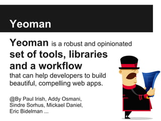 Yeoman
Yeoman is a robust and opinionated
set of tools, libraries
and a workflow
that can help developers to build
beautiful, compelling web apps.

@By Paul Irish, Addy Osmani,
Sindre Sorhus, Mickael Daniel,
Eric Bidelman ...
 