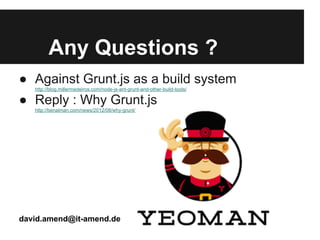 Any Questions ?
● Against Grunt.js as a build system
   http://blog.millermedeiros.com/node-js-ant-grunt-and-other-build-tools/

● Reply : Why Grunt.js
   http://benalman.com/news/2012/08/why-grunt/




david.amend@it-amend.de
 