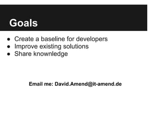 Goals
● Create a baseline for developers
● Improve existing solutions
● Share knownledge



       Email me: David.Amend@it-amend.de
 