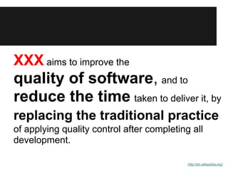 XXX aims to improve the
quality of software, and to
reduce the time taken to deliver it, by
replacing the traditional practice
of applying quality control after completing all
development.

                                            http://en.wikipedia.org/
 