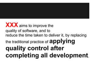 XXX aims to improve the
quality of software, and to
reduce the time taken to deliver it, by replacing
               applying
the traditional practice of
quality control after
completing all development.
 