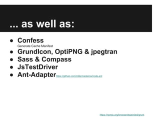... as well as:
● Confess
    Generate Cache Manifest

●   GrundIcon, OptiPNG & jpegtran
●   Sass & Compass
●   JsTestDriver
●   Ant-Adapter               https://github.com/millermedeiros/node-ant




                                                                     https://npmjs.org/browse/depended/grunt
 