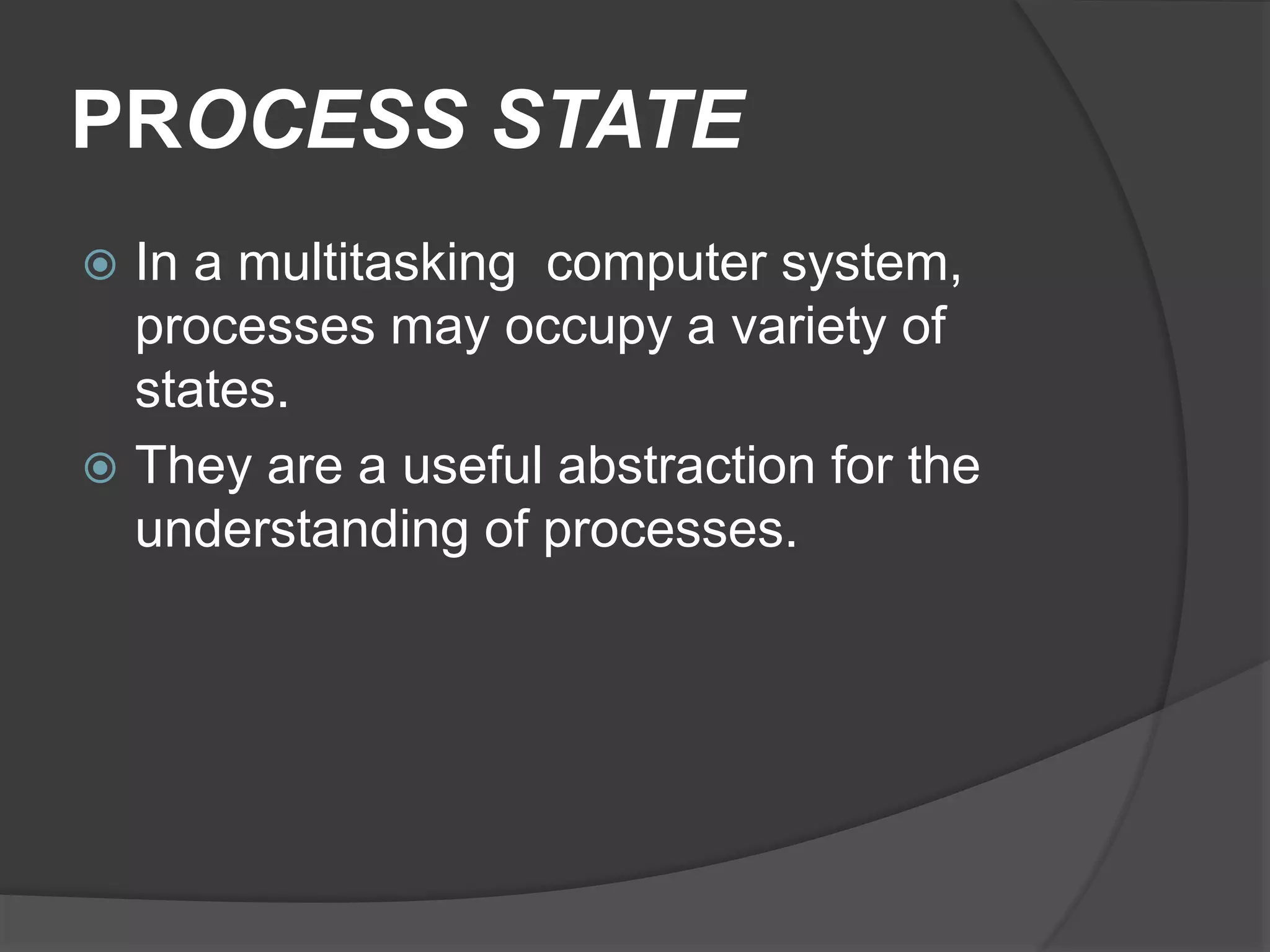 PROCESS STATE
 In a multitasking computer system,
processes may occupy a variety of
states.
 They are a useful abstraction for the
understanding of processes.
 