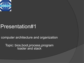 Presentation#1
computer architecture and organization
Topic: bios,boot,process,program
loader and stack
 
