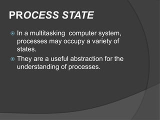 PROCESS STATE
 In a multitasking computer system,
processes may occupy a variety of
states.
 They are a useful abstraction for the
understanding of processes.
 