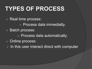 TYPES OF PROCESS
 Real time process:
 Process data immediatly.
 Batch process:
 Process data automatically.
 Online process:
 In this user interact direct with computer
 