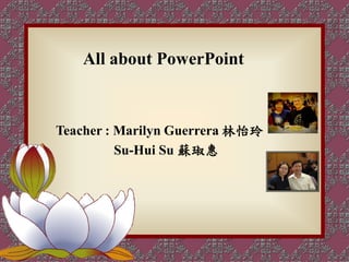 All about PowerPoint



Teacher : Marilyn Guerrera 林怡玲
          Su-Hui Su 蘇琡惠
 
