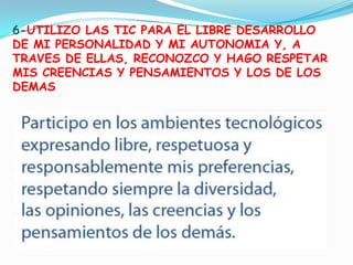 6-UTILIZO LAS TIC PARA EL LIBRE DESARROLLO DE MI PERSONALIDAD Y MI AUTONOMIA Y, A TRAVES DE ELLAS, RECONOZCO Y HAGO RESPETAR MIS CREENCIAS Y PENSAMIENTOS Y LOS DE LOS DEMAS