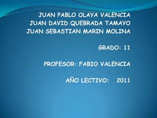 JUAN PABLO OLAYA VALENCIA JUAN DAVID QUEBRADA TAMAYO JUAN SEBASTIAN MARIN MOLINA GRADO: 11 PROFESOR: FABIO VALENCIA AÑO LECTIVO:   2011 