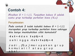 Contoh 4:


Penyelesaian:




-1 x 1 = -1 d a n 1 x (-1) = -1
s e h i n g g a -1 x 1 = 1 x (-1) = -1

J a d i , (G ,x ) m e r u p a k a n g r u p
k o mu t a t i f a t a u g r u p
a b e l .
 