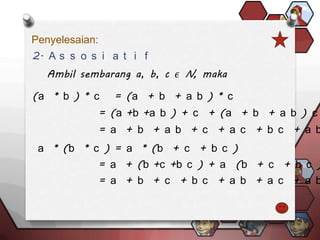 Penyelesaian:
2. A s s o s i a t i f


(a * b ) * c      = (a + b + a b ) * c
                = (a +b +a b ) + c + (a + b + a b ) c
                = a + b + a b + c + a c + b c + a b
 a * (b * c ) = a * (b + c + b c )
                = a + (b +c +b c ) + a (b + c + b c )
                = a + b + c + b c + a b + a c + a b
 