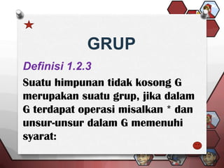 GRUP
Definisi 1.2.3
Suatu himpunan tidak kosong G
merupakan suatu grup, jika dalam
G terdapat operasi misalkan * dan
unsur-unsur dalam G memenuhi
syarat:
 