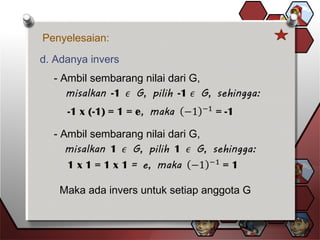 Penyelesaian:
d. Adanya invers
- Ambil sembarang nilai dari G,
- Ambil sembarang nilai dari G,
Maka ada invers untuk setiap anggota G
 