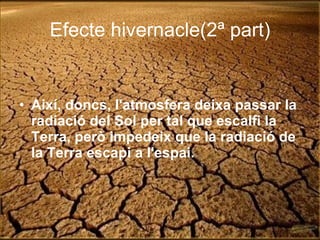 Efecte hivernacle(2ª part) Així, doncs, l'atmosfera deixa passar la radiació del Sol per tal que escalfi la Terra, però impedeix que la radiació de la Terra escapi a l'espai.  